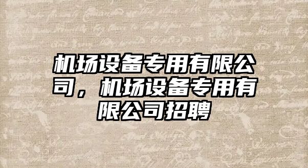 機場(chǎng)設備專(zhuān)用有限公司，機場(chǎng)設備專(zhuān)用有限公司招聘