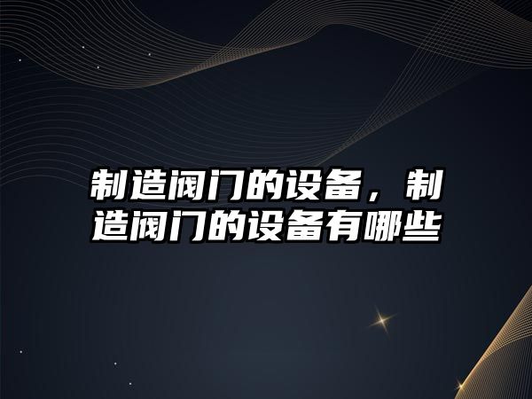制造閥門(mén)的設備，制造閥門(mén)的設備有哪些