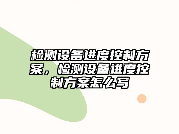 檢測設備進(jìn)度控制方案，檢測設備進(jìn)度控制方案怎么寫(xiě)