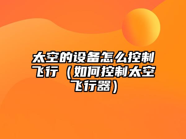 太空的設備怎么控制飛行（如何控制太空飛行器）