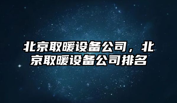 北京取暖設備公司，北京取暖設備公司排名