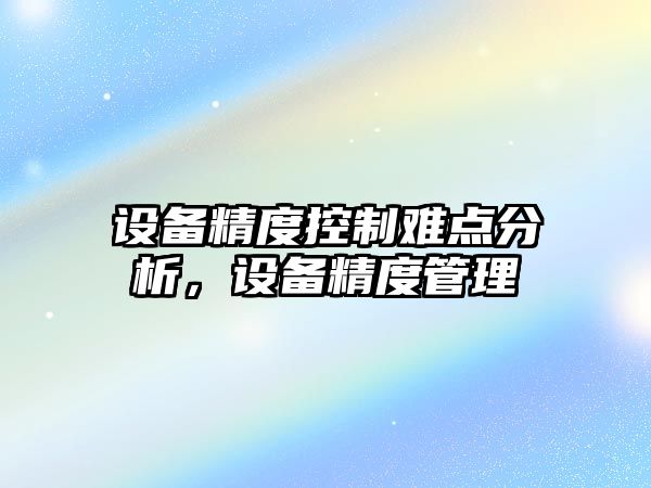 設備精度控制難點(diǎn)分析，設備精度管理