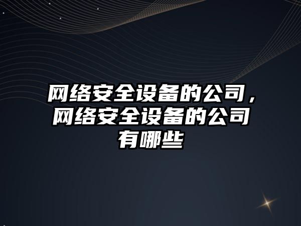 網(wǎng)絡(luò )安全設備的公司，網(wǎng)絡(luò )安全設備的公司有哪些
