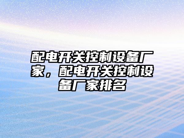 配電開(kāi)關(guān)控制設備廠(chǎng)家，配電開(kāi)關(guān)控制設備廠(chǎng)家排名