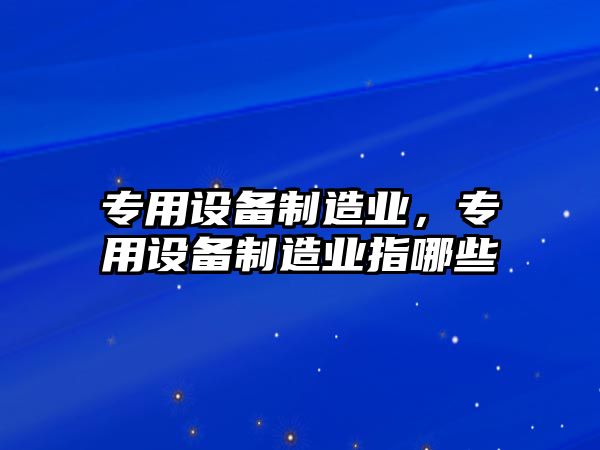 專(zhuān)用設備制造業(yè)，專(zhuān)用設備制造業(yè)指哪些