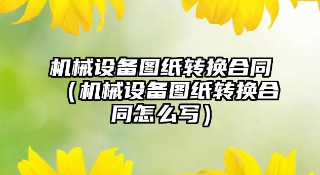 機械設備圖紙轉換合同（機械設備圖紙轉換合同怎么寫(xiě)）