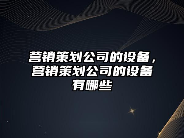 營(yíng)銷(xiāo)策劃公司的設備，營(yíng)銷(xiāo)策劃公司的設備有哪些