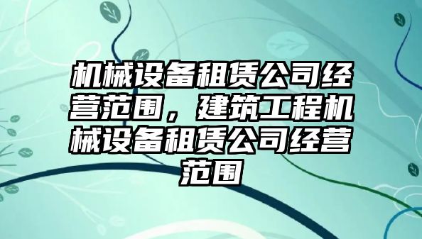 機械設備租賃公司經(jīng)營(yíng)范圍，建筑工程機械設備租賃公司經(jīng)營(yíng)范圍