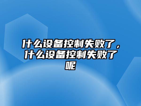 什么設備控制失敗了，什么設備控制失敗了呢