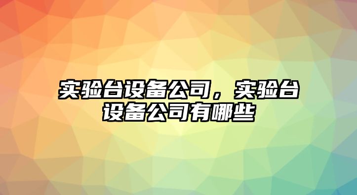 實(shí)驗臺設備公司，實(shí)驗臺設備公司有哪些
