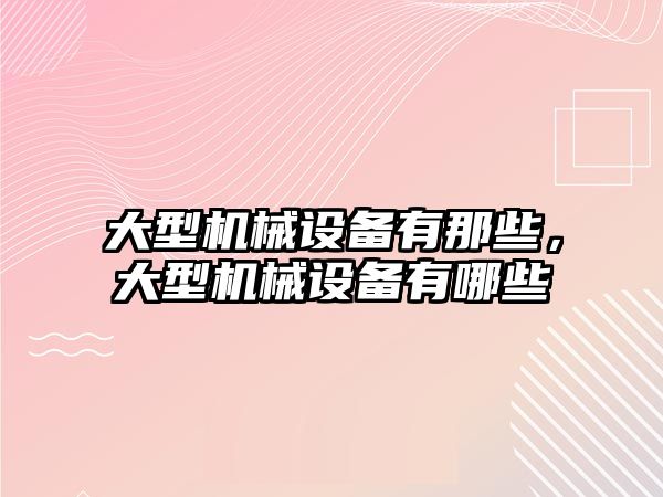 大型機械設備有那些，大型機械設備有哪些