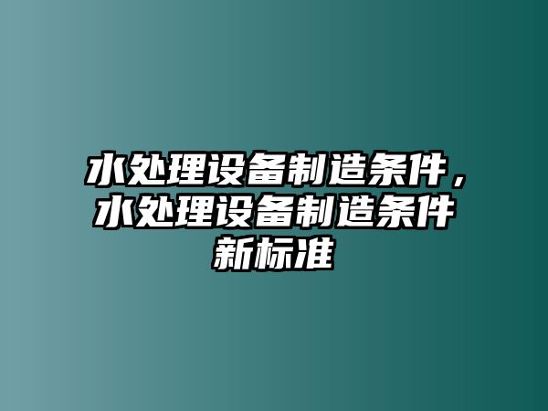 水處理設備制造條件，水處理設備制造條件新標準