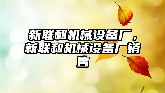 新聯(lián)和機械設備廠(chǎng)，新聯(lián)和機械設備廠(chǎng)銷(xiāo)售