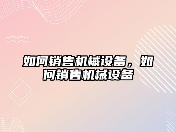 如何銷(xiāo)售機械設備，如何銷(xiāo)售機械設備