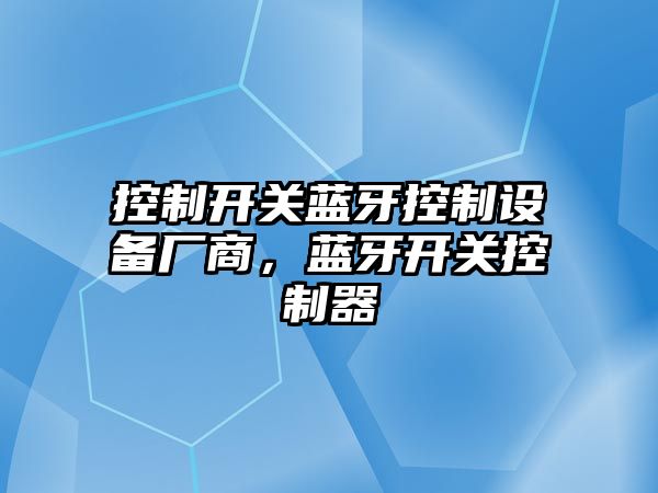 控制開(kāi)關(guān)藍牙控制設備廠(chǎng)商，藍牙開(kāi)關(guān)控制器