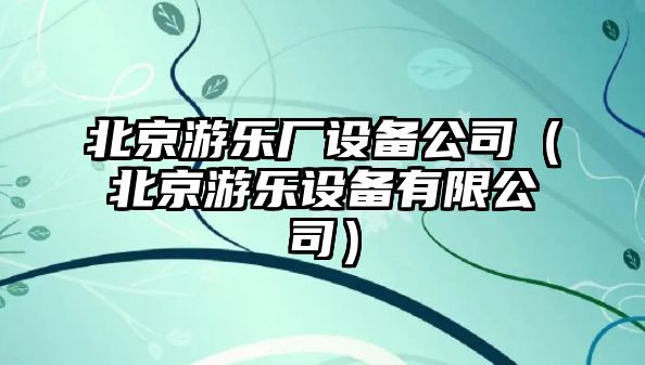 北京游樂(lè )廠(chǎng)設備公司（北京游樂(lè )設備有限公司）