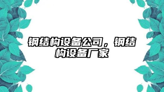 鋼結構設備公司，鋼結構設備廠(chǎng)家
