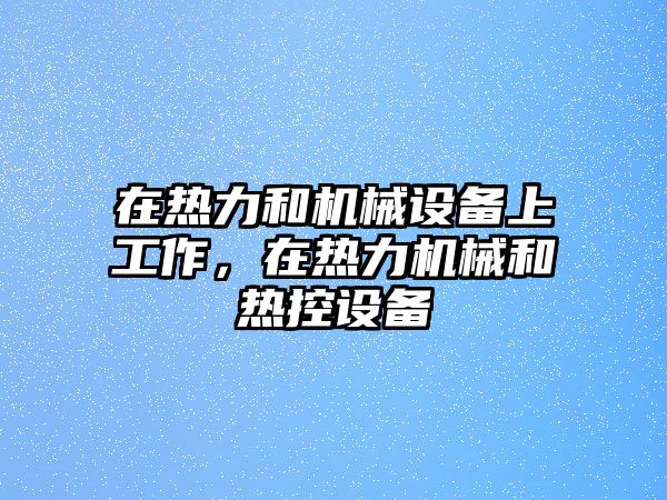 在熱力和機械設備上工作，在熱力機械和熱控設備
