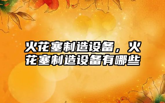 火花塞制造設備，火花塞制造設備有哪些