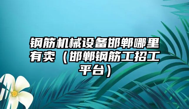 鋼筋機械設備邯鄲哪里有賣(mài)（邯鄲鋼筋工招工平臺）
