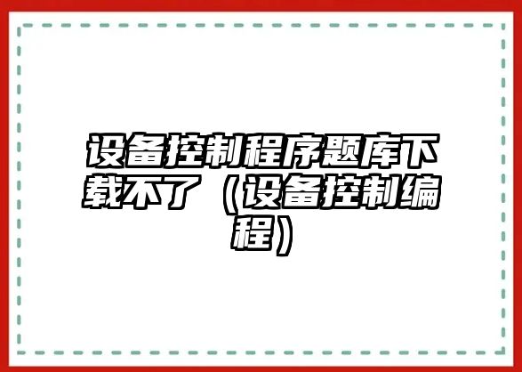 設備控制程序題庫下載不了（設備控制編程）