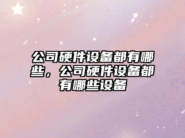 公司硬件設備都有哪些，公司硬件設備都有哪些設備