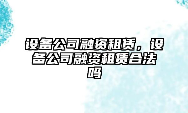 設備公司融資租賃，設備公司融資租賃合法嗎