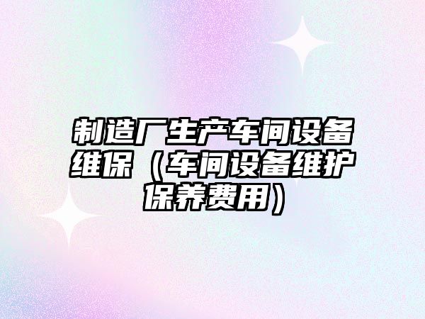 制造廠(chǎng)生產(chǎn)車(chē)間設備維保（車(chē)間設備維護保養費用）