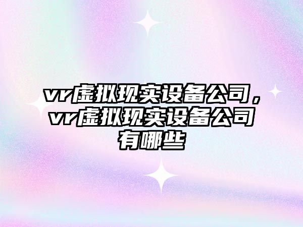 vr虛擬現實(shí)設備公司，vr虛擬現實(shí)設備公司有哪些