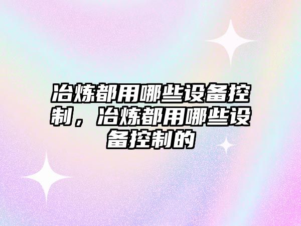 冶煉都用哪些設備控制，冶煉都用哪些設備控制的