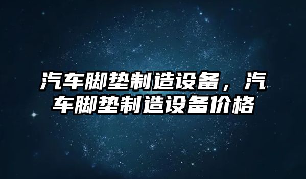 汽車(chē)腳墊制造設備，汽車(chē)腳墊制造設備價(jià)格