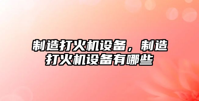 制造打火機設備，制造打火機設備有哪些