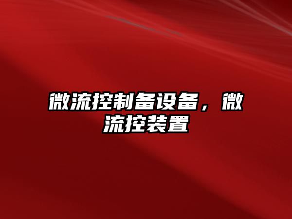 微流控制備設備，微流控裝置