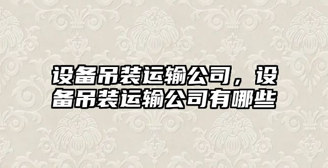 設備吊裝運輸公司，設備吊裝運輸公司有哪些