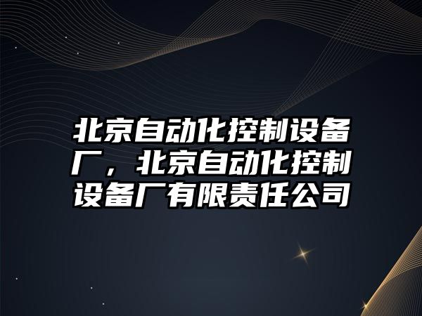 北京自動(dòng)化控制設備廠(chǎng)，北京自動(dòng)化控制設備廠(chǎng)有限責任公司