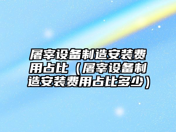 屠宰設備制造安裝費用占比（屠宰設備制造安裝費用占比多少）