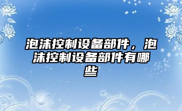 泡沫控制設備部件，泡沫控制設備部件有哪些