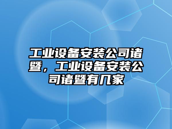 工業(yè)設備安裝公司諸暨，工業(yè)設備安裝公司諸暨有幾家