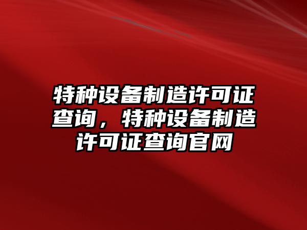 特種設備制造許可證查詢(xún)，特種設備制造許可證查詢(xún)官網(wǎng)