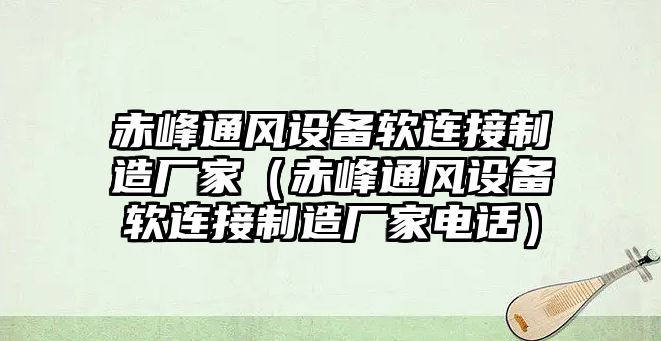 赤峰通風(fēng)設備軟連接制造廠(chǎng)家（赤峰通風(fēng)設備軟連接制造廠(chǎng)家電話(huà)）