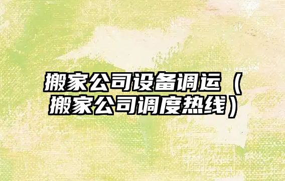 搬家公司設備調運（搬家公司調度熱線(xiàn)）