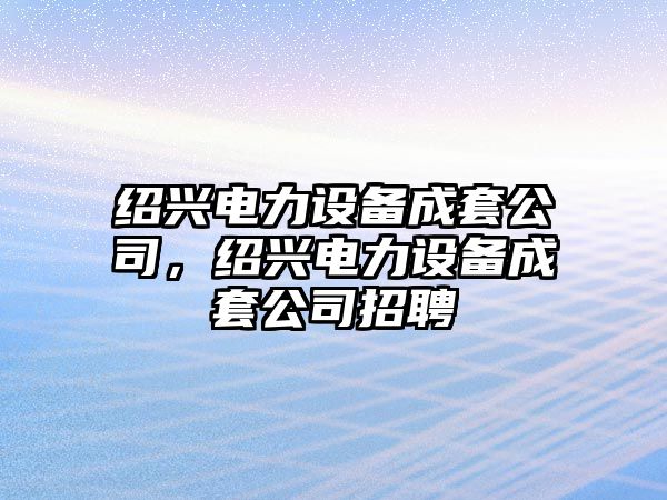紹興電力設備成套公司，紹興電力設備成套公司招聘