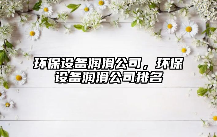 環(huán)保設備潤滑公司，環(huán)保設備潤滑公司排名