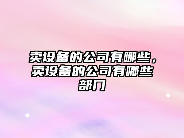 賣(mài)設備的公司有哪些，賣(mài)設備的公司有哪些部門(mén)