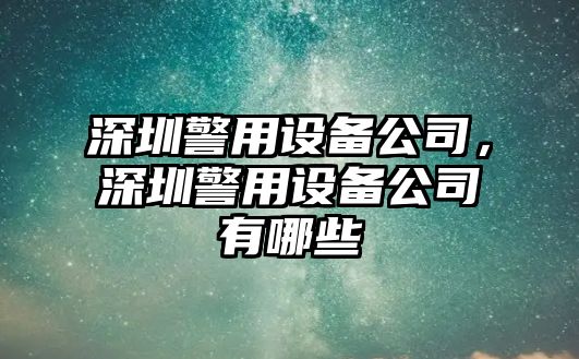 深圳警用設備公司，深圳警用設備公司有哪些