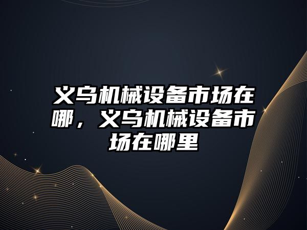 義烏機械設備市場(chǎng)在哪，義烏機械設備市場(chǎng)在哪里
