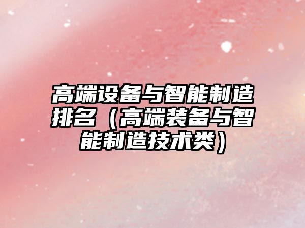 高端設備與智能制造排名（高端裝備與智能制造技術(shù)類(lèi)）