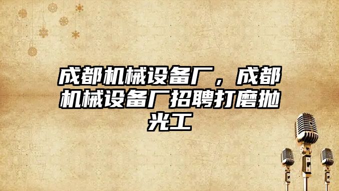 成都機械設備廠(chǎng)，成都機械設備廠(chǎng)招聘打磨拋光工