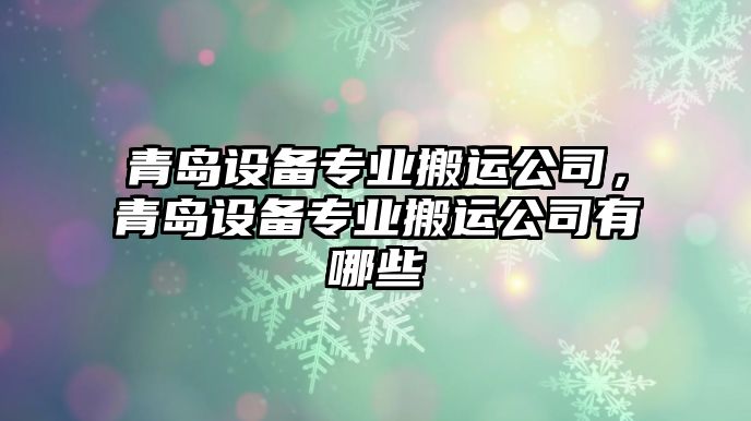 青島設備專(zhuān)業(yè)搬運公司，青島設備專(zhuān)業(yè)搬運公司有哪些