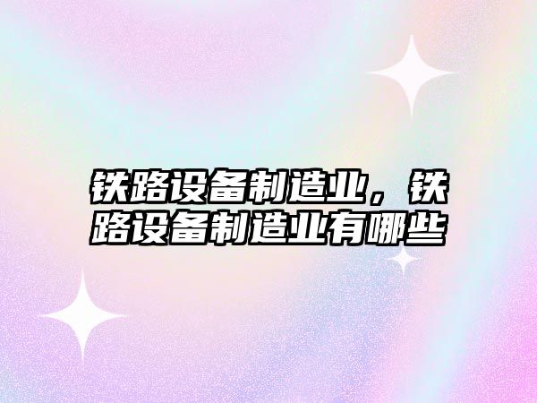 鐵路設備制造業(yè)，鐵路設備制造業(yè)有哪些